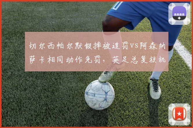 切尔西帕尔默假摔被追罚vs阿森纳萨卡相同动作免罚，英足总复核机制选择性执行