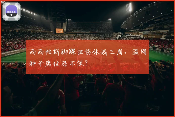 西西帕斯脚踝扭伤休战三周,温网种子席位恐不保?