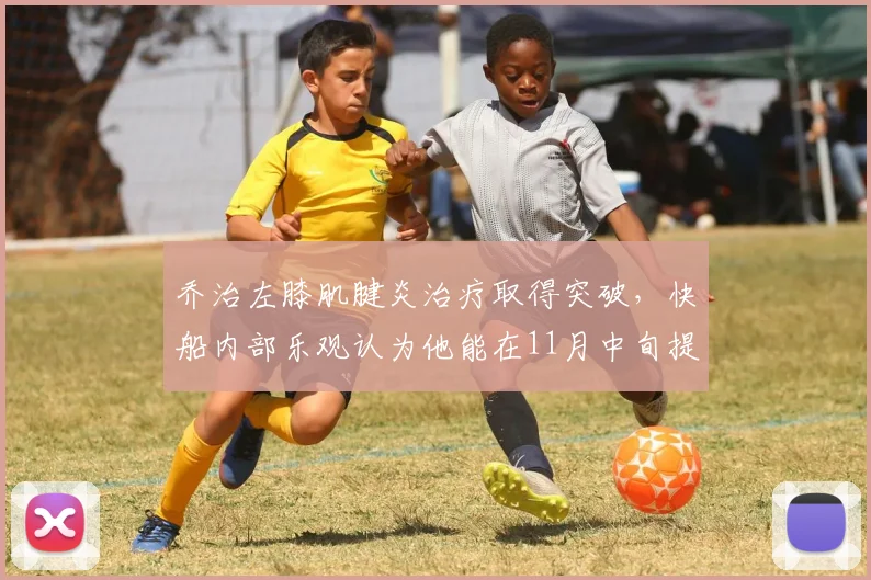 乔治左膝肌腱炎治疗取得突破，快船内部乐观认为他能在11月中旬提前回归