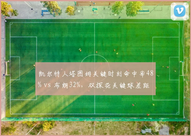 凯尔特人塔图姆关键时刻命中率48% vs 布朗32%，双探花关键球差距成争冠隐患