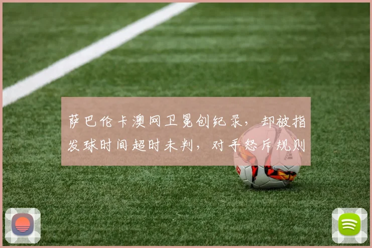 萨巴伦卡澳网卫冕创纪录，却被指发球时间超时未判，对手怒斥规则不公