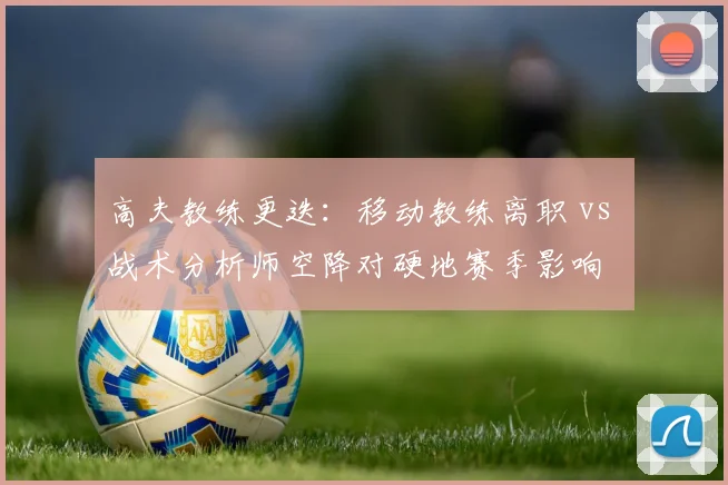 高夫教练更迭:移动教练离职 vs 战术分析师空降对硬地赛季影响