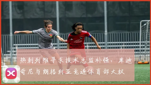 热刺列维寻求技术总监补强,库迪奇尼与朗格利亚竞逐体育部大权